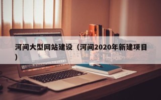 湛江河间大型网站建设（河间2020年新建项目）