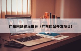 湛江广东网站建设推荐（广东网站开发项目）