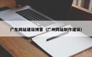 湛江广东网站建设博客（广州网站制作建设）