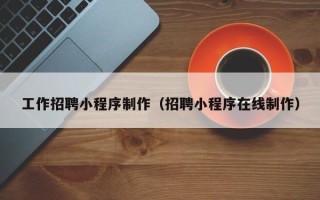 湛江工作招聘小程序制作（招聘小程序在线制作）