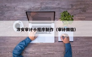 湛江淳安审计小程序制作（审计微信）