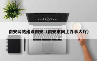 湛江南安网站建设南安（南安市网上办事大厅）