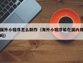 湛江国外小程序怎么制作（海外小程序能在国内用吗）