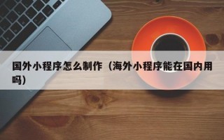 湛江国外小程序怎么制作（海外小程序能在国内用吗）