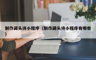 湛江制作藏头诗小程序（制作藏头诗小程序有哪些）