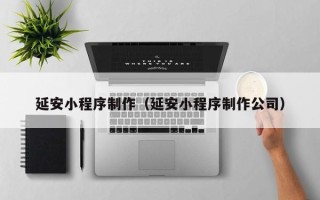 湛江延安小程序制作（延安小程序制作公司）