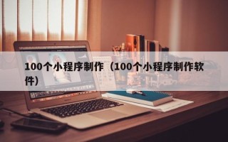 湛江100个小程序制作（100个小程序制作软件）